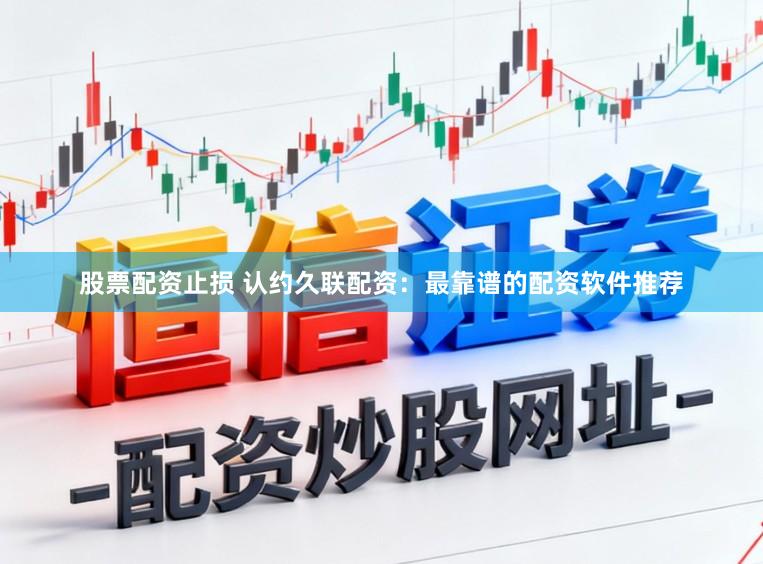 股票配资止损 认约久联配资：最靠谱的配资软件推荐
