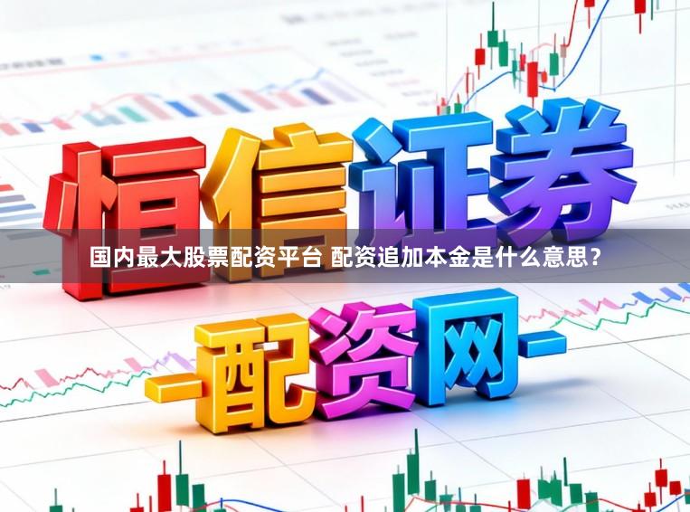 国内最大股票配资平台 配资追加本金是什么意思？