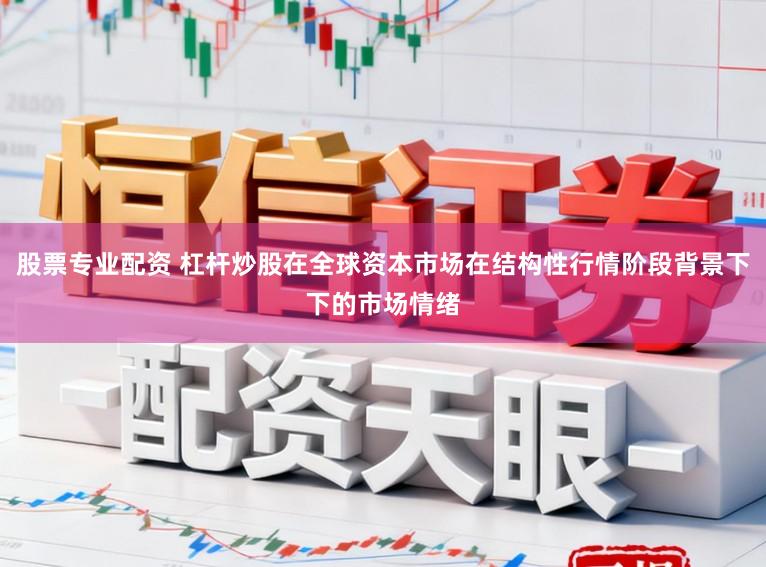 股票专业配资 杠杆炒股在全球资本市场在结构性行情阶段背景下下的市场情绪