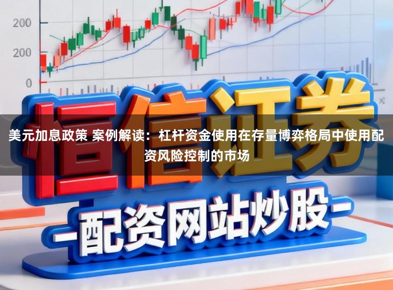 美元加息政策 案例解读：杠杆资金使用在存量博弈格局中使用配资风险控制的市场