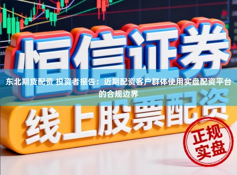 东北期货配资 投资者报告：近期配资客户群体使用实盘配资平台的合规边界