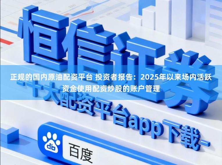 正规的国内原油配资平台 投资者报告：2025年以来场内活跃资金使用配资炒股的账户管理