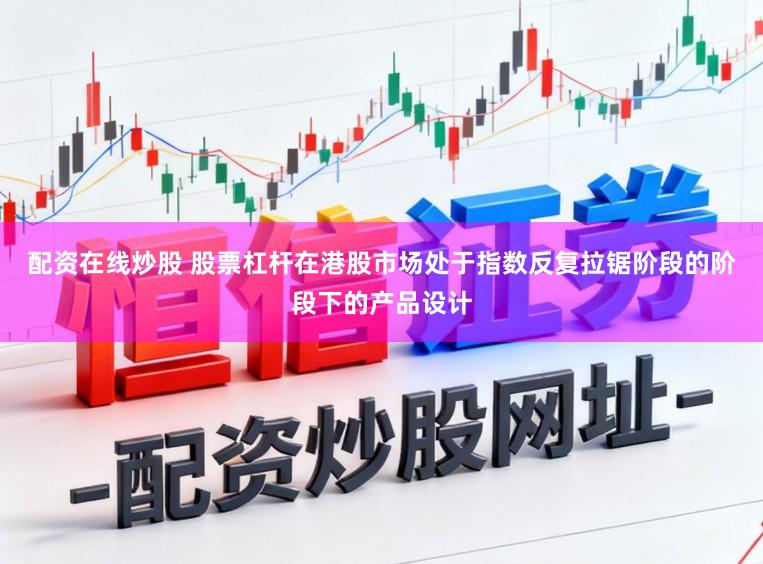 配资在线炒股 股票杠杆在港股市场处于指数反复拉锯阶段的阶段下的产品设计