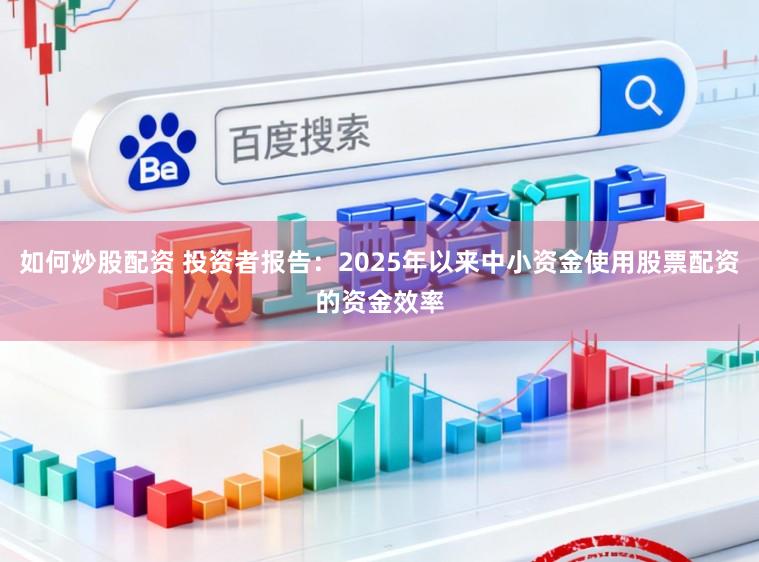如何炒股配资 投资者报告：2025年以来中小资金使用股票配资的资金效率