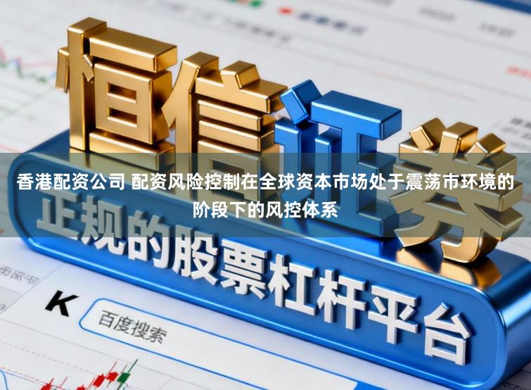 香港配资公司 配资风险控制在全球资本市场处于震荡市环境的阶段下的风控体系