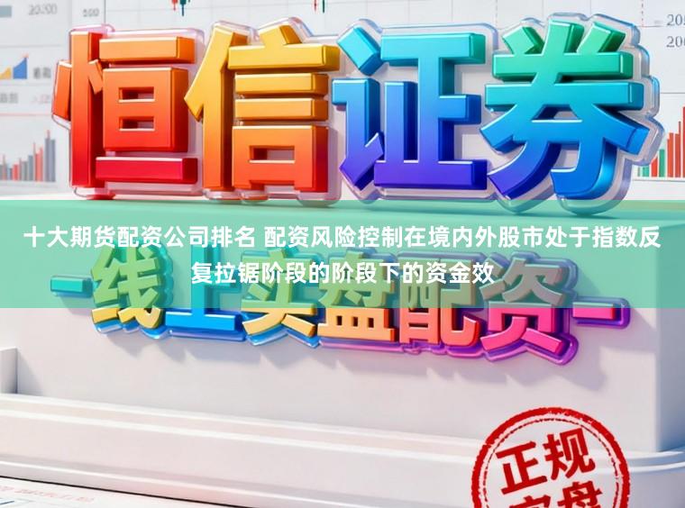 十大期货配资公司排名 配资风险控制在境内外股市处于指数反复拉锯阶段的阶段下的资金效