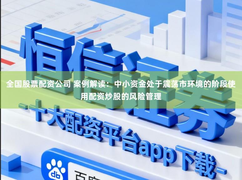 全国股票配资公司 案例解读：中小资金处于震荡市环境的阶段使用配资炒股的风险管理