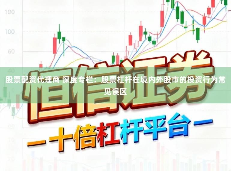 股票配资代理商 深度专栏:股票杠杆在境内外股市的投资行为常见误区