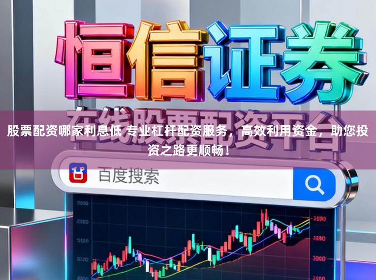 股票配资哪家利息低 专业杠杆配资服务，高效利用资金，助您投资之路更顺畅！
