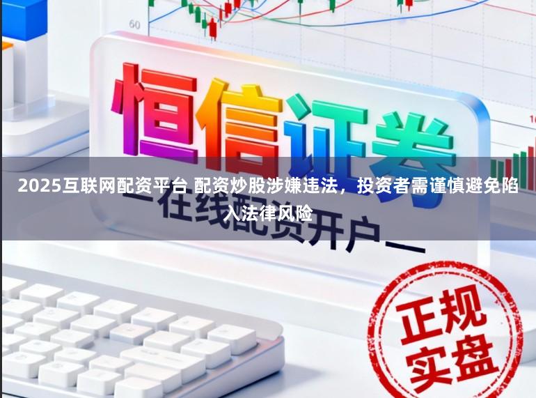 2025互联网配资平台 配资炒股涉嫌违法，投资者需谨慎避免陷入法律风险