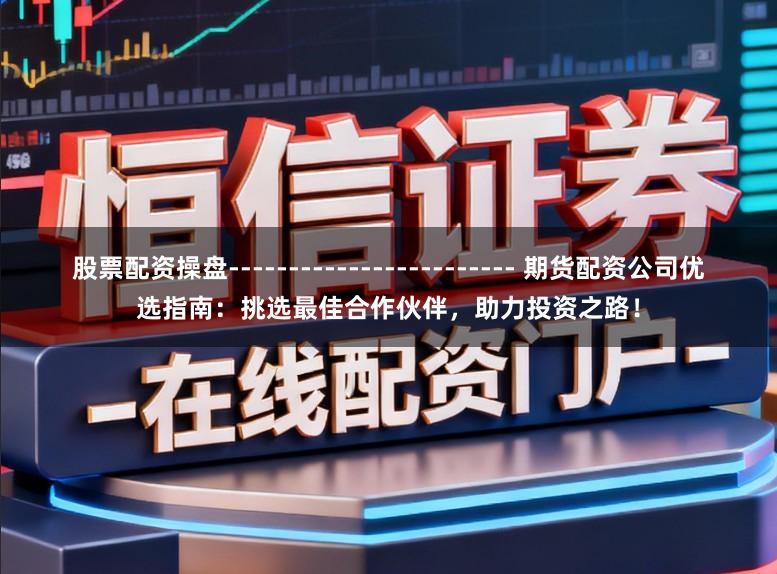股票配资操盘------------------------ 期货配资公司优选指南：挑选最佳合作伙伴，助力投资之路！