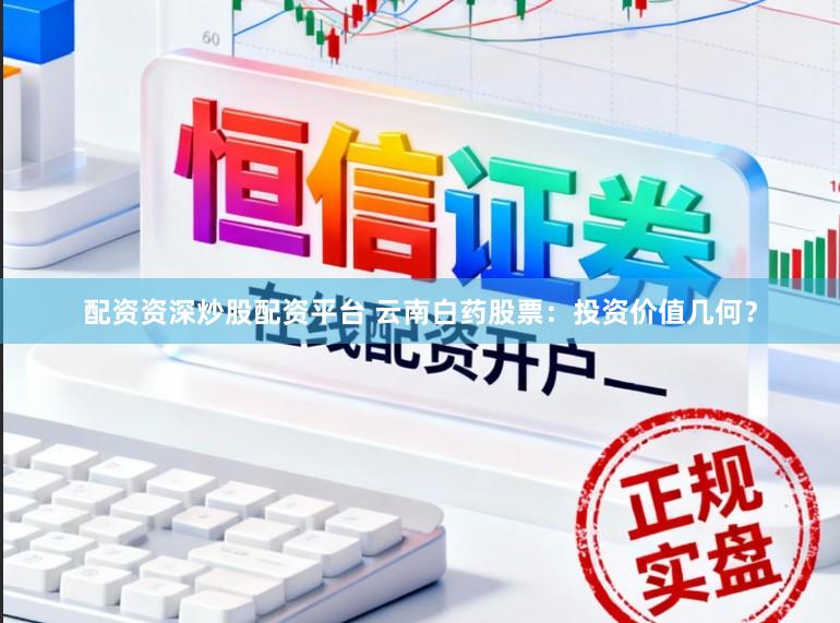 配资资深炒股配资平台 云南白药股票：投资价值几何？