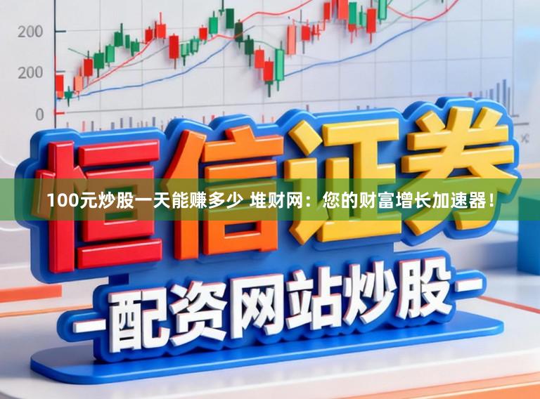 100元炒股一天能赚多少 堆财网：您的财富增长加速器！