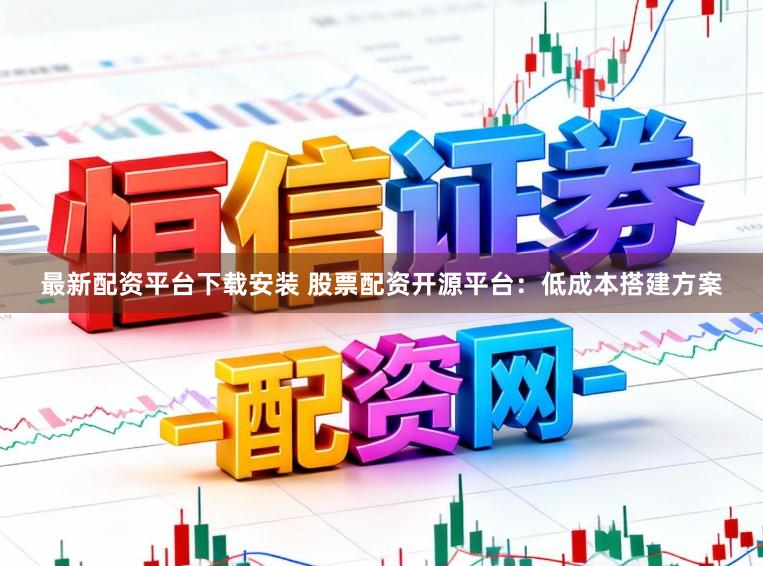 最新配资平台下载安装 股票配资开源平台：低成本搭建方案