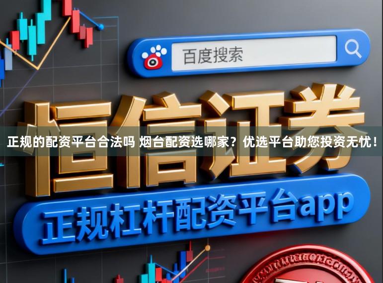 正规的配资平台合法吗 烟台配资选哪家?优选平台助您投资无忧!